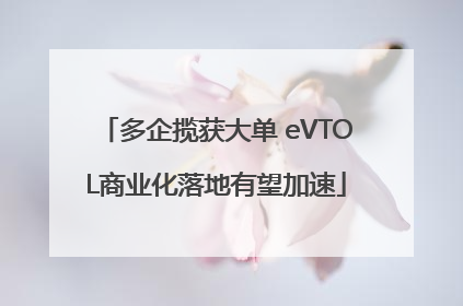 多企揽获大单 eVTOL商业化落地有望加速